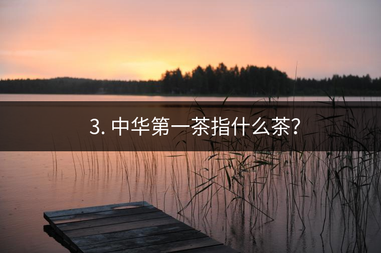 ??3. 中華第一茶指什么茶? ??3. 中華第一茶指什么茶?