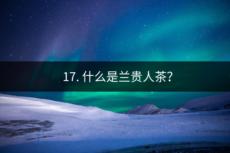 ? 17. 什么是蘭貴人茶? ? 17. 什么是蘭貴人茶?
