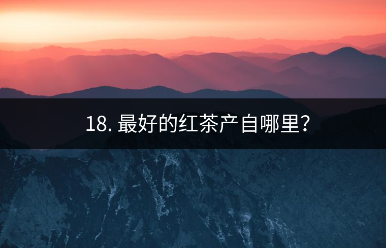 ? 18. 最好的紅茶產自哪里? ? 18. 最好的紅茶產自哪里?