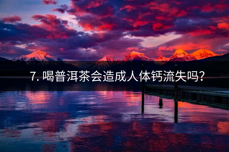 ? 7. 喝普洱茶會造成人體鈣流失嗎？