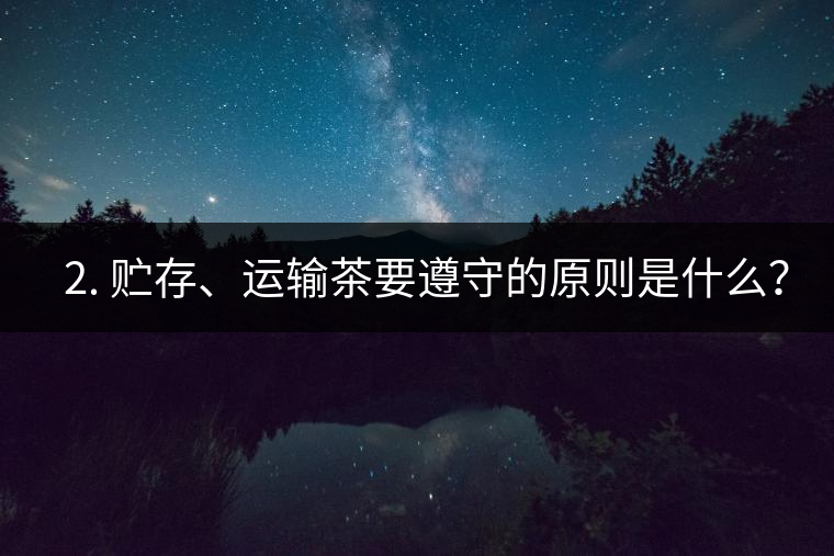 ? 2. 貯存、運輸茶要遵守的原則是什么? ? 2. 貯存、運輸茶要遵守的原則是什么?