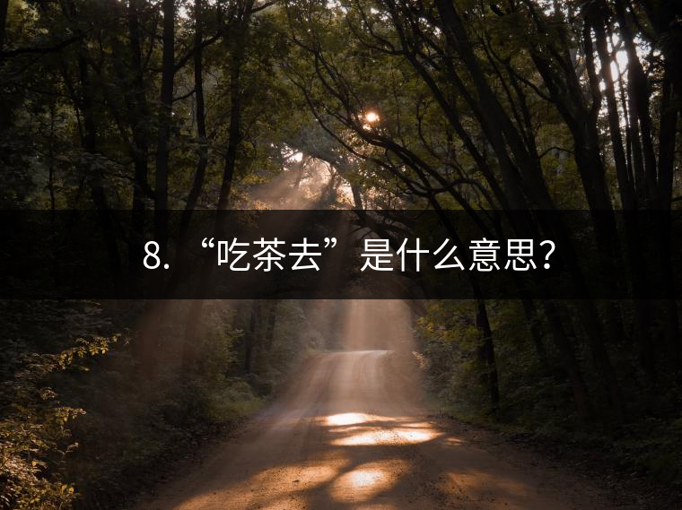 ? 8. “吃茶去”是什么意思? ? 8. “吃茶去”是什么意思?