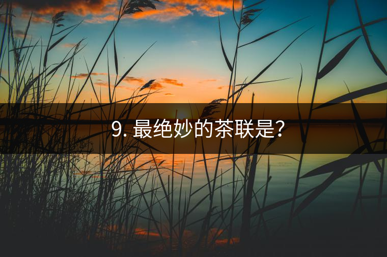 ? 9. 最絕妙的茶聯是? ? 9. 最絕妙的茶聯是?