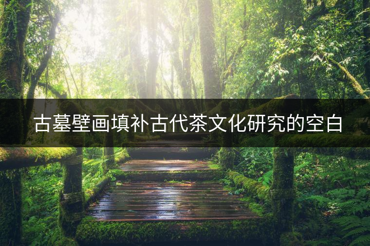 ?古墓壁畫填補古代茶文化研究的空白 ?古墓壁畫填補古代茶文化研究的空白