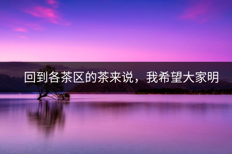 回到各茶區的茶來說,我希望大家明白幾個基本的結論: 回到各茶區的茶來說,我希望大家明白幾個基本的結論: