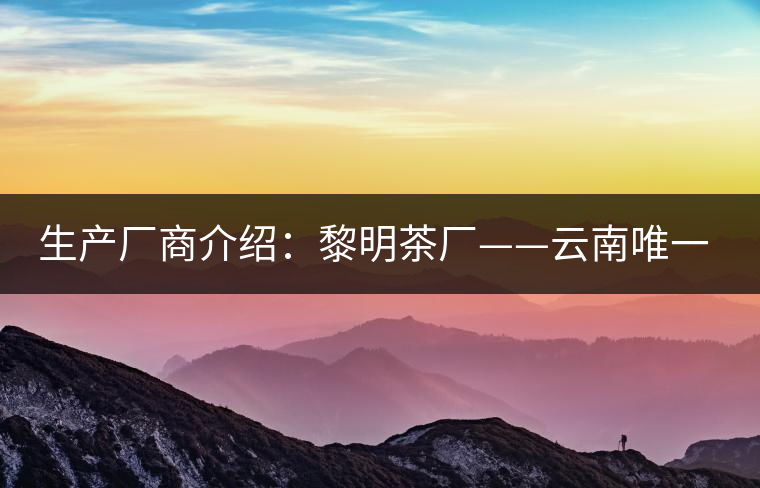 生產廠商介紹：黎明茶廠——云南唯一的國營茶廠