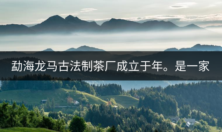勐海龍馬古法制茶廠成立于年。是一家有限責任公司,勐海龍馬古法制茶廠法人是林木強,主要面象全國市場,客戶群為中小型企業。員工人數66人,公司經營模式為生產型,不斷提升企業的核心競爭力,使企業在發展中樹立起良好的社會形象。主營范圍:,憑借專業的水平和成熟的技術。公司將始終堅持“質量第一,信譽第一”的宗旨,以科學的管理手段,雄厚的技術力量,將不斷深化改革,創新機制,適應市場,全面發展,歡迎各界朋友蒞臨參觀、指導和業務洽談。 勐海龍馬古法制茶廠成立于年。是一家有限責任公司,勐海龍馬古法制茶廠法人是林木強,主要面象全國市場,客戶群為中小型企業。員工人數66人,公司經營模式為生產型,不斷提升企業的核心競爭力,使企業在發展中樹立起良好的社會形象。主營范圍:,憑借專業的水平和成熟的技術。公司將始終堅持“質量第一,信譽第一”的宗旨,以科學的管理手段,雄厚的技術力量,將不斷深化改革,創新機制,適應市場,全面發展,歡迎各界朋友蒞臨參觀、指導和業務洽談。