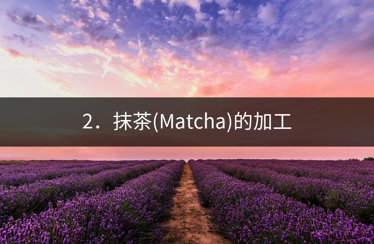 2.抹茶(Matcha)的加工 2.抹茶(Matcha)的加工