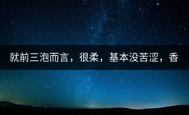 就前三泡而言，很柔，基本沒苦澀，香氣也很好。