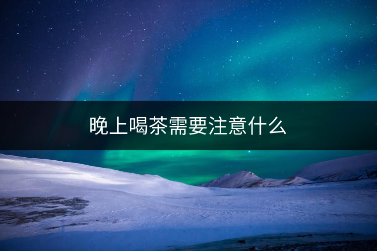 晚上喝茶需要注意什么 晚上喝茶需要注意什么