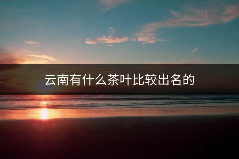 云南有什么茶葉比較出名的 云南有什么茶葉比較出名的