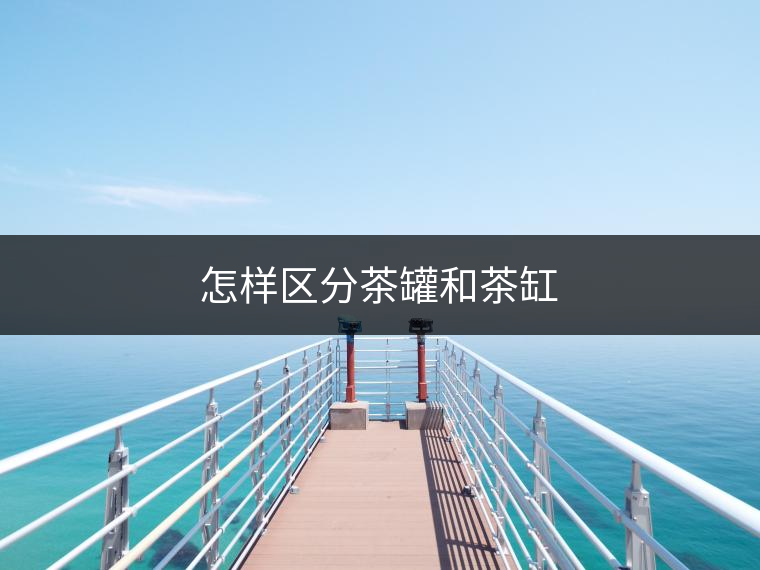 怎樣區分茶罐和茶缸 怎樣區分茶罐和茶缸